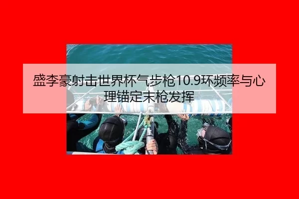 盛李豪射击世界杯气步枪10.9环频率与心理锚定末枪发挥