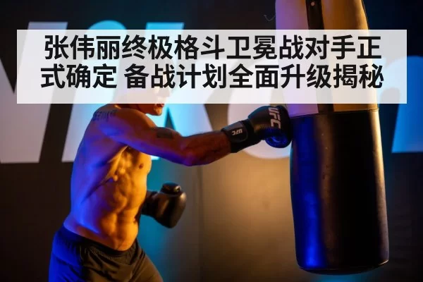 张伟丽终极格斗卫冕战对手正式确定 备战计划全面升级揭秘