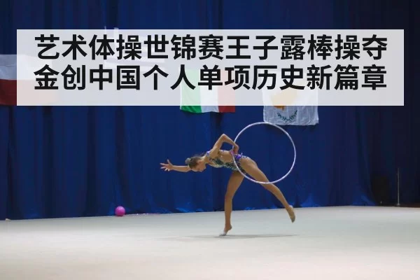艺术体操世锦赛王子露棒操夺金创中国个人单项历史新篇章