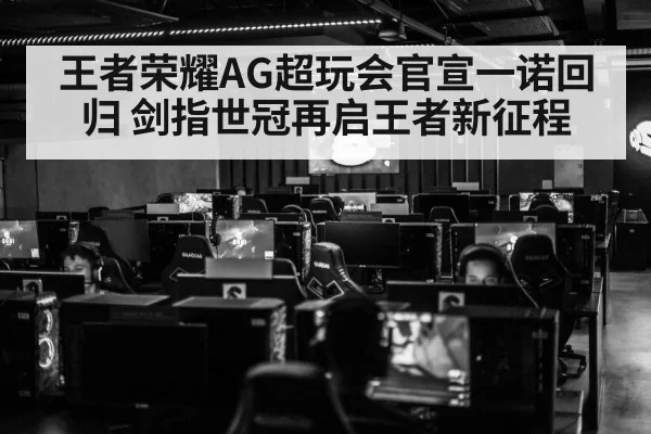 王者荣耀AG超玩会官宣一诺回归 剑指世冠再启王者新征程
