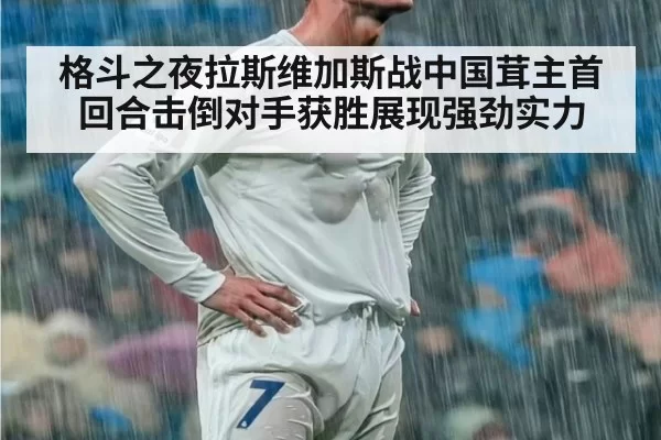 格斗之夜拉斯维加斯战中国茸主首回合击倒对手获胜展现强劲实力