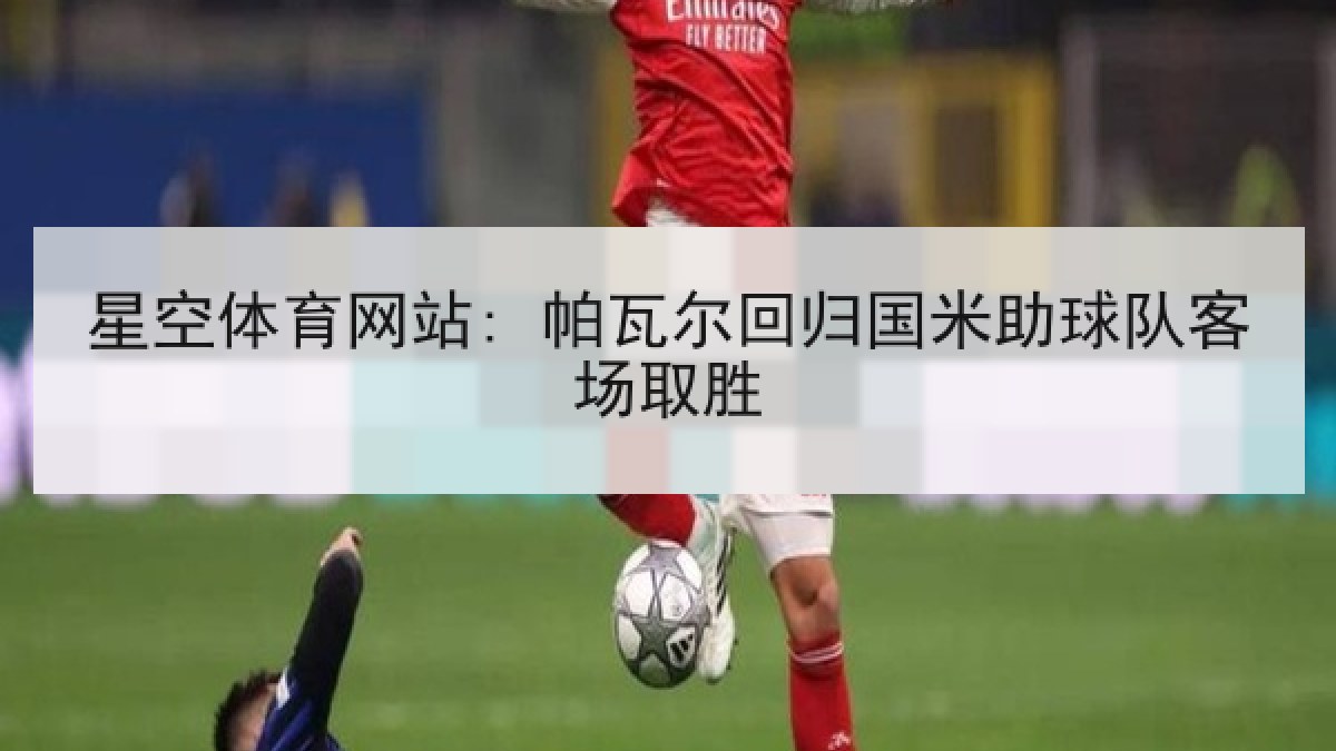 星空体育网站: 帕瓦尔回归国米助球队客场取胜 星空体育网站: 帕瓦尔回归国米助球队客场取胜