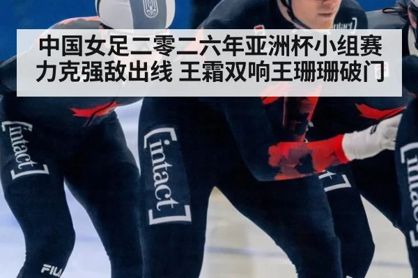 中国女足二零二六年亚洲杯小组赛力克强敌出线 王霜双响王珊珊破门