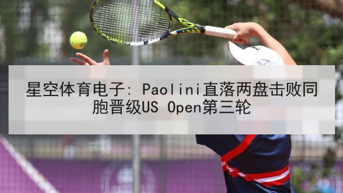 星空体育电子: Paolini直落两盘击败同胞晋级US Open第三轮