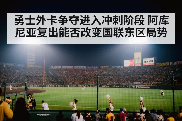勇士外卡争夺进入冲刺阶段 阿库尼亚复出能否改变国联东区局势
