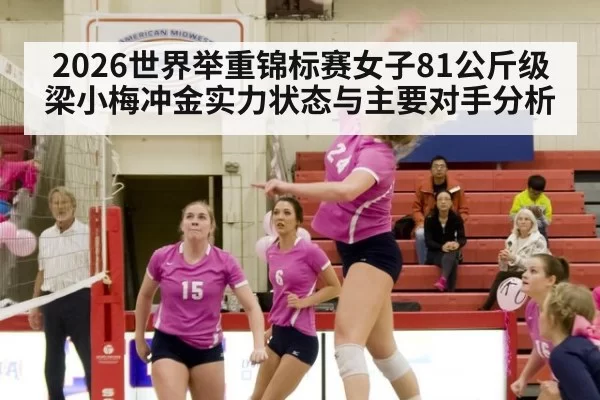 2026世界举重锦标赛女子81公斤级梁小梅冲金实力状态与主要对手分析